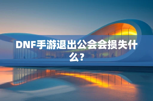 DNF手游退出公会会损失什么？