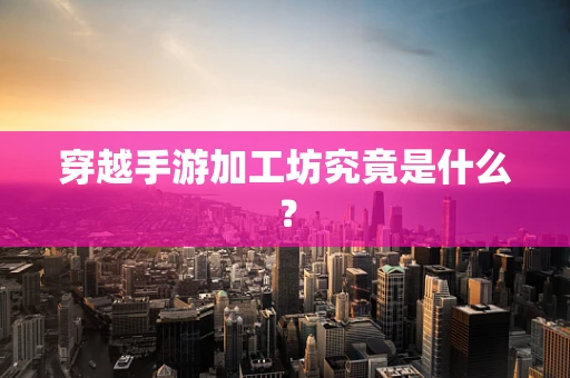 穿越手游加工坊究竟是什么？