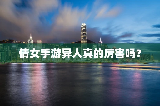 倩女手游异人真的厉害吗？