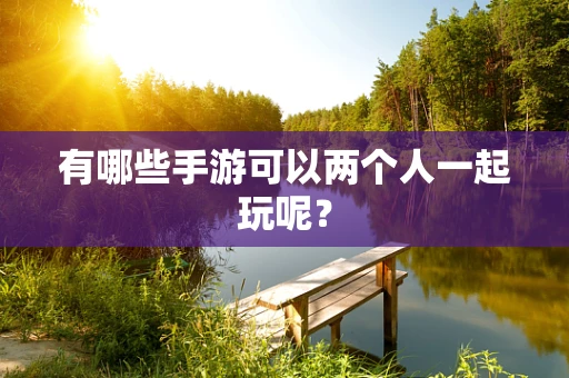 有哪些手游可以两个人一起玩呢？