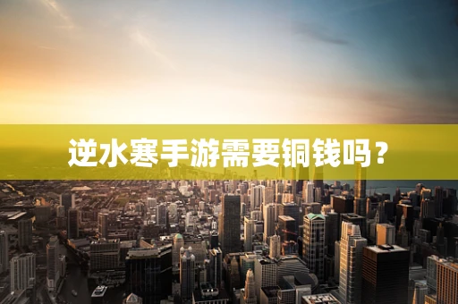 逆水寒手游需要铜钱吗？