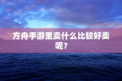 方舟手游里卖什么比较好卖呢？