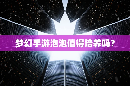 梦幻手游泡泡值得培养吗？