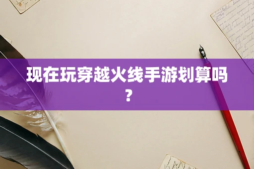 现在玩穿越火线手游划算吗？