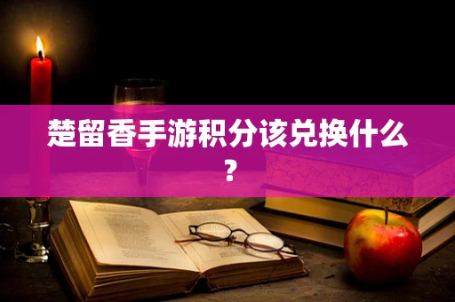 楚留香手游积分该兑换什么？