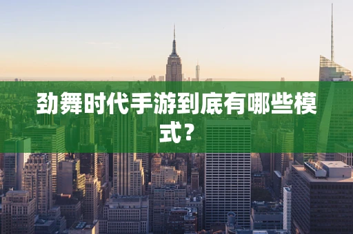 劲舞时代手游到底有哪些模式？