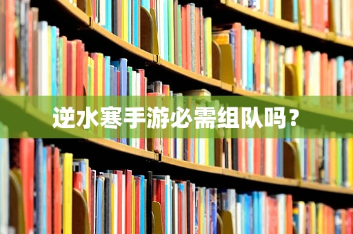 逆水寒手游必需组队吗？