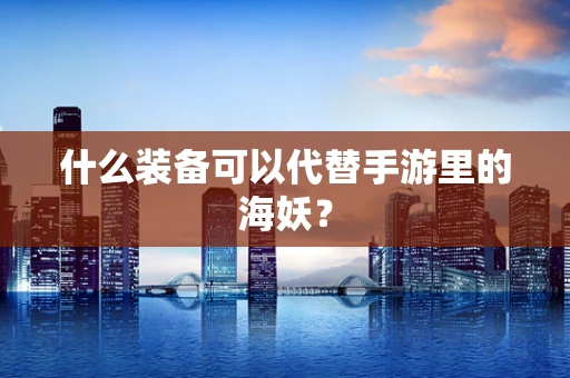 什么装备可以代替手游里的海妖？