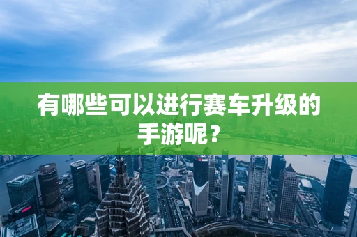 有哪些可以进行赛车升级的手游呢？