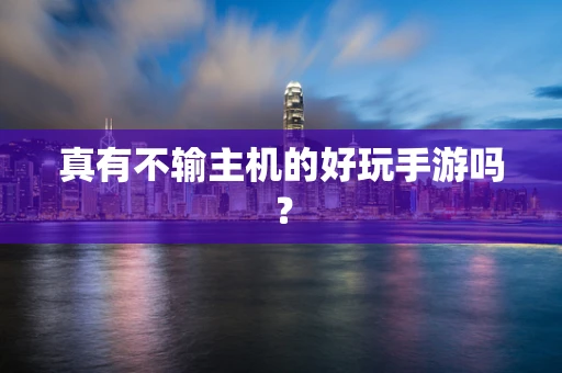 真有不输主机的好玩手游吗？