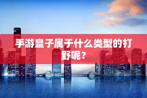 手游皇子属于什么类型的打野呢？