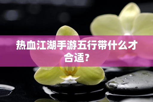 热血江湖手游五行带什么才合适？