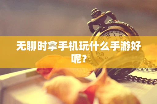 无聊时拿手机玩什么手游好呢？
