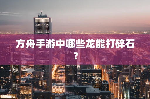 方舟手游中哪些龙能打碎石？