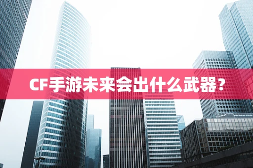 CF手游未来会出什么武器？