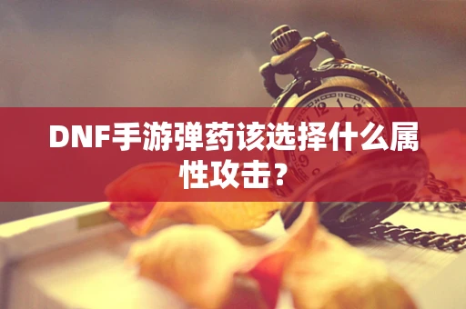 DNF手游弹药该选择什么属性攻击？