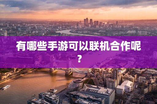 有哪些手游可以联机合作呢？