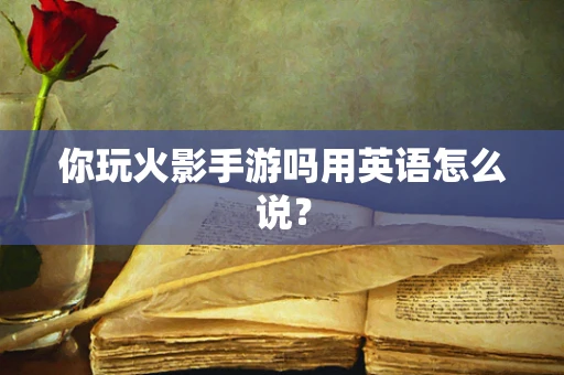 你玩火影手游吗用英语怎么说？