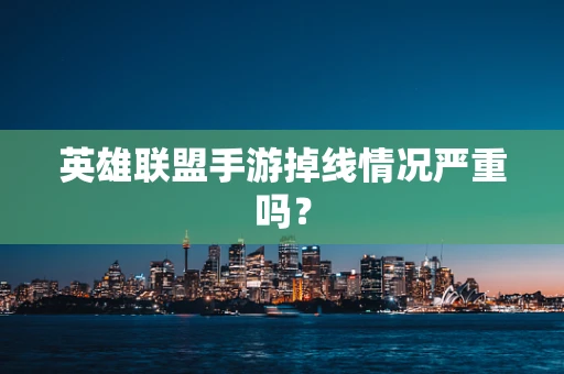 英雄联盟手游掉线情况严重吗？