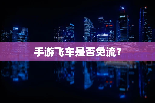 手游飞车是否免流？