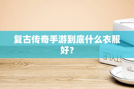 复古传奇手游到底什么衣服好？