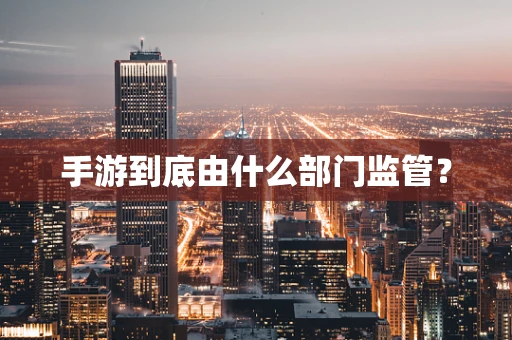 手游到底由什么部门监管？