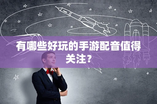 有哪些好玩的手游配音值得关注？