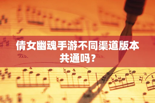 倩女幽魂手游不同渠道版本共通吗？