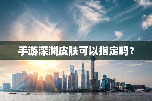 手游深渊皮肤可以指定吗？