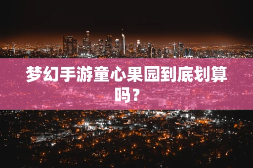 梦幻手游童心果园到底划算吗？