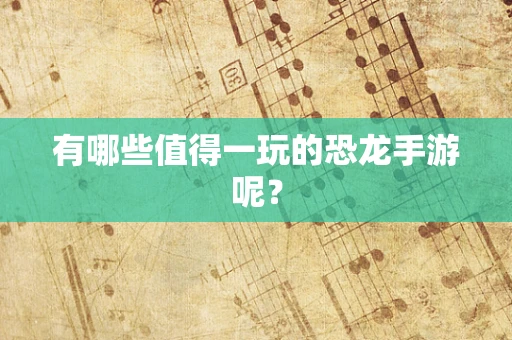 有哪些值得一玩的恐龙手游呢？