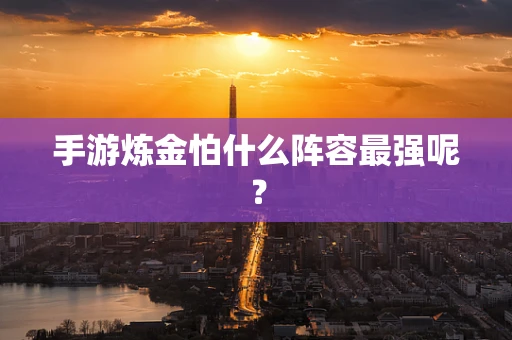 手游炼金怕什么阵容最强呢？