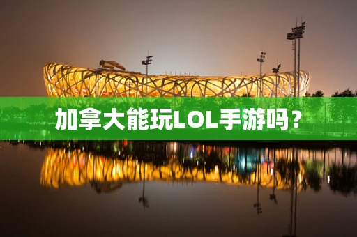加拿大能玩LOL手游吗？