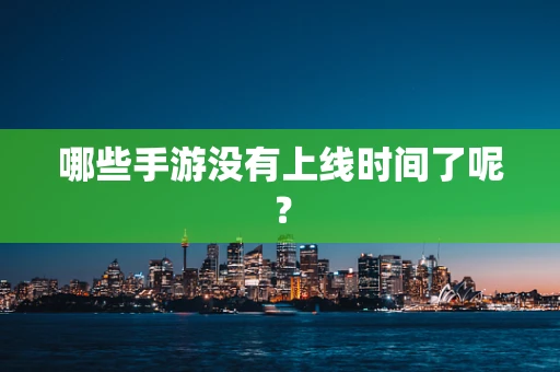 哪些手游没有上线时间了呢？