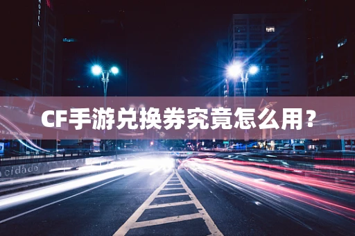 CF手游兑换券究竟怎么用？
