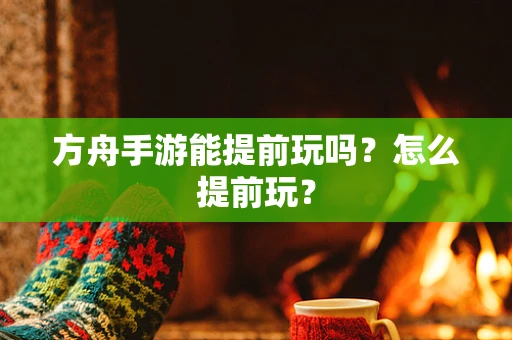 方舟手游能提前玩吗？怎么提前玩？