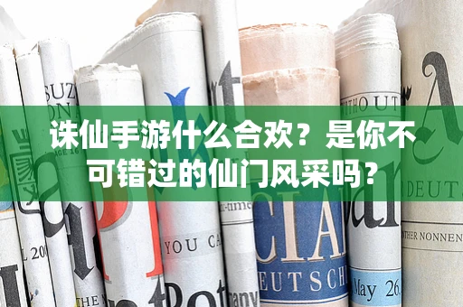诛仙手游什么合欢？是你不可错过的仙门风采吗？