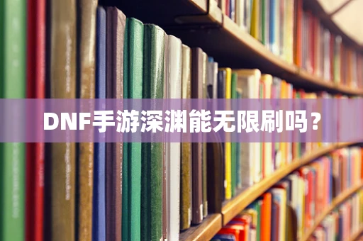 DNF手游深渊能无限刷吗？