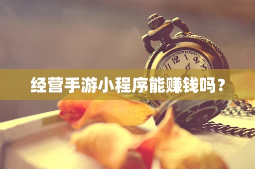 经营手游小程序能赚钱吗？
