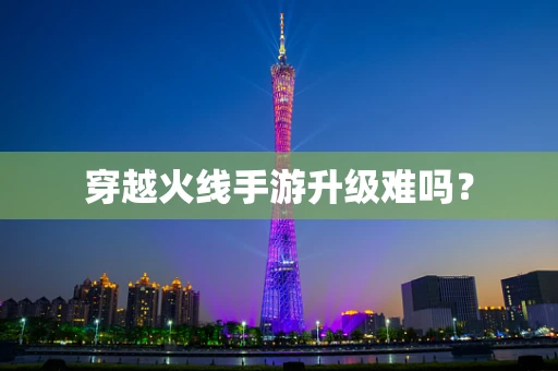 穿越火线手游升级难吗？