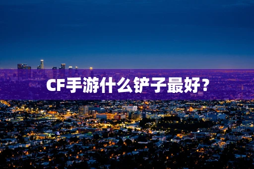 CF手游什么铲子最好？