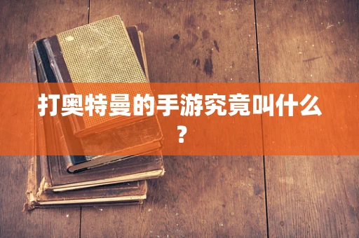 打奥特曼的手游究竟叫什么？